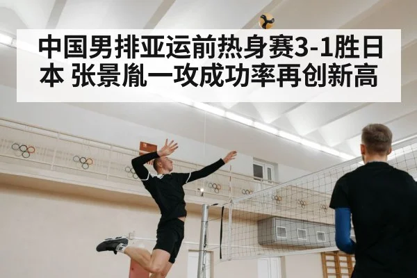 中国男排亚运前热身赛3-1胜日本 张景胤一攻成功率再创新高