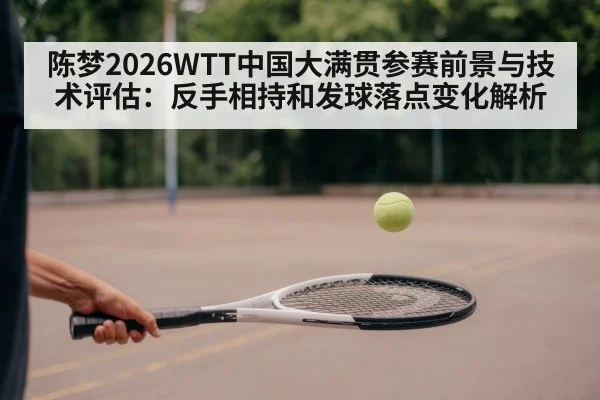 陈梦2026WTT中国大满贯参赛前景与技术评估:反手相持和发球落点变化解析