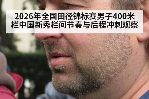 2026年全国田径锦标赛男子400米栏中国新秀栏间节奏与后程冲刺观察