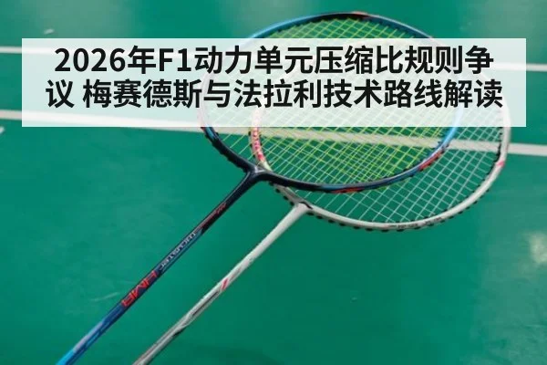 2026年F1动力单元压缩比规则争议 梅赛德斯与法拉利技术路线解读