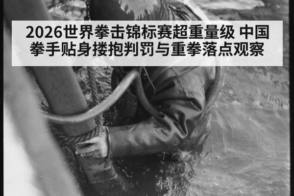 2026世界拳击锦标赛超重量级 中国拳手贴身搂抱判罚与重拳落点观察