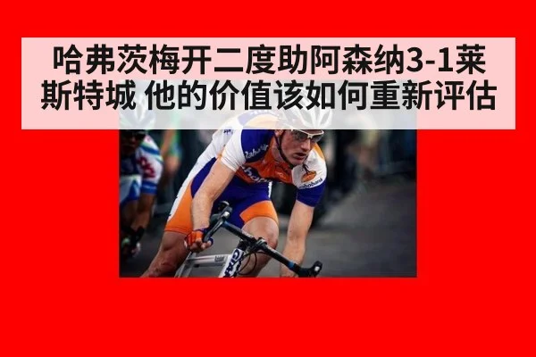 哈弗茨梅开二度助阿森纳3-1莱斯特城 他的价值该如何重新评估
