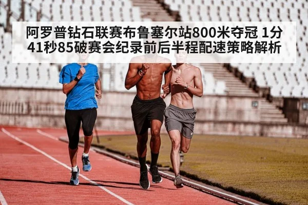 阿罗普钻石联赛布鲁塞尔站800米夺冠 1分41秒85破赛会纪录前后半程配速策略解析