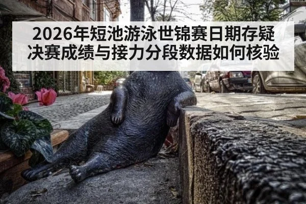 2026年短池游泳世锦赛日期存疑 决赛成绩与接力分段数据如何核验