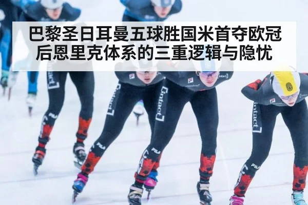 巴黎圣日耳曼五球胜国米首夺欧冠后恩里克体系的三重逻辑与隐忧